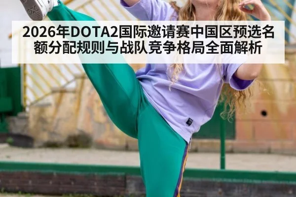 2026年DOTA2国际邀请赛中国区预选名额分配规则与战队竞争格局全面解析